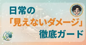 日常の見えないダメージ徹底ガード